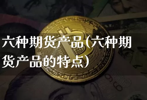六种期货产品(六种期货产品的特点)_https://www.hbxfywj.com_股票知识_第1张