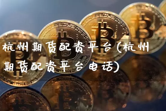 杭州期货配资平台(杭州期货配资平台电话)_https://www.hbxfywj.com_期货知识_第1张