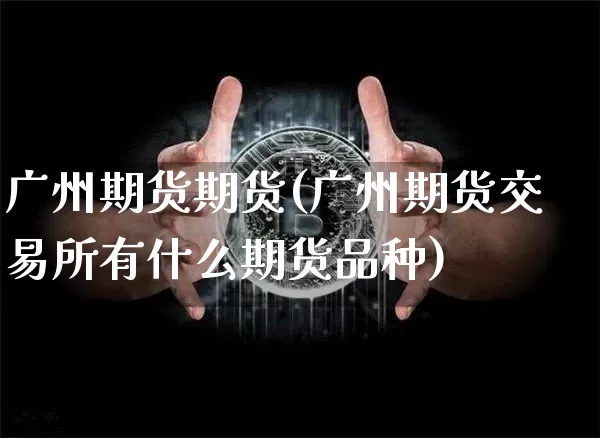 广州期货期货(广州期货交易所有什么期货品种)_https://www.hbxfywj.com_期货知识_第1张