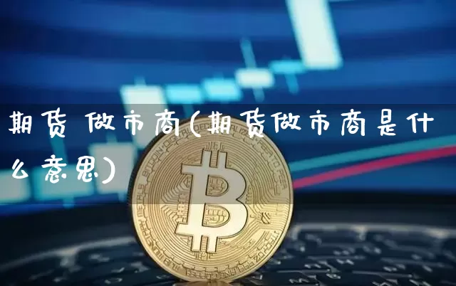 期货 做市商(期货做市商是什么意思)_https://www.hbxfywj.com_期货知识_第1张