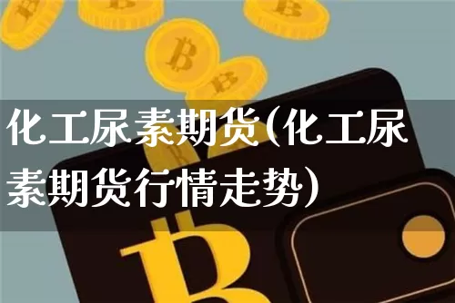 化工尿素期货(化工尿素期货行情走势)_https://www.hbxfywj.com_证券知识_第1张
