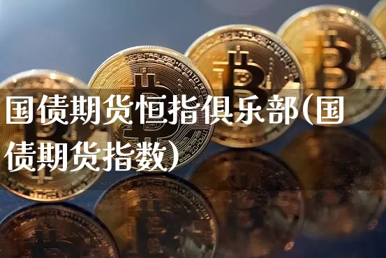国债期货恒指俱乐部(国债期货指数)_https://www.hbxfywj.com_基金知识_第1张
