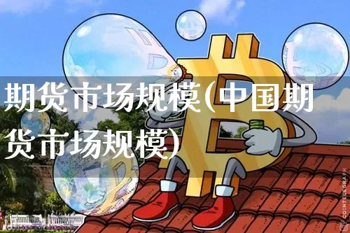 期货市场规模(中国期货市场规模)_https://www.hbxfywj.com_股票知识_第1张