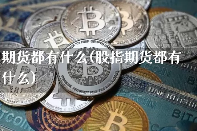 期货都有什么(股指期货都有什么)_https://www.hbxfywj.com_基金知识_第1张
