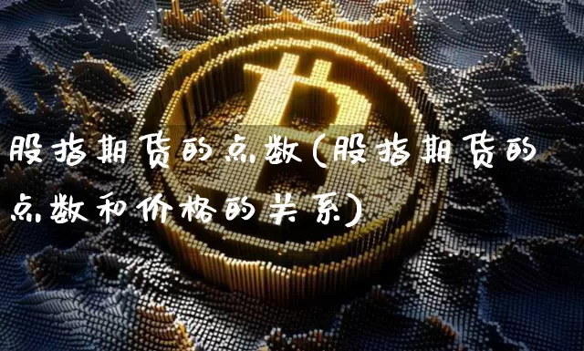 股指期货的点数(股指期货的点数和价格的关系)_https://www.hbxfywj.com_期货知识_第1张
