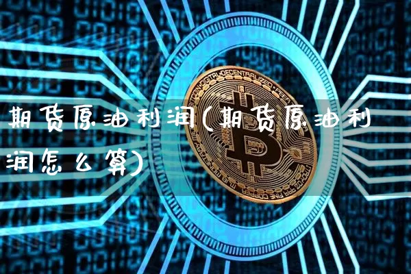 期货原油利润(期货原油利润怎么算)_https://www.hbxfywj.com_证券知识_第1张