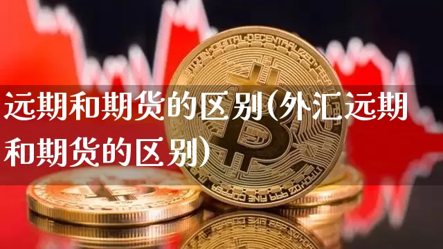 远期和期货的区别(外汇远期和期货的区别)_https://www.hbxfywj.com_基金知识_第1张
