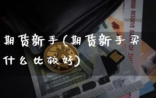 期货新手(期货新手买什么比较好)_https://www.hbxfywj.com_期货知识_第1张