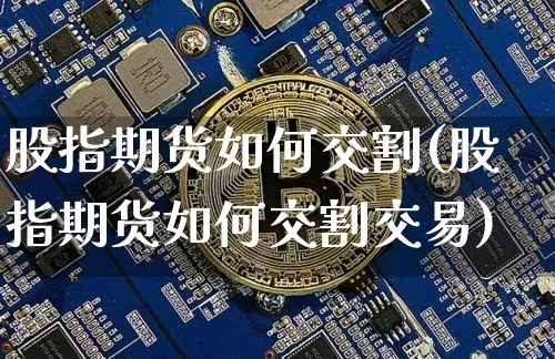 股指期货如何交割(股指期货如何交割交易)_https://www.hbxfywj.com_期货知识_第1张