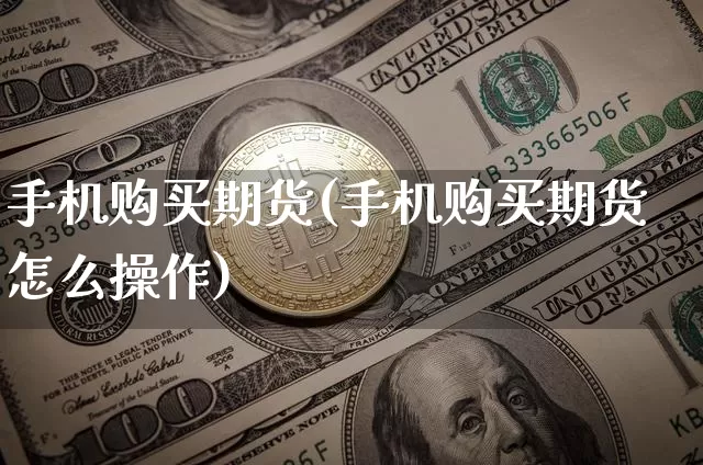手机购买期货(手机购买期货怎么操作)_https://www.hbxfywj.com_股票知识_第1张