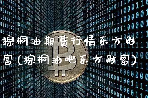 棕桐油期货行情东方财富(棕桐油吧东方财富)_https://www.hbxfywj.com_证券知识_第1张