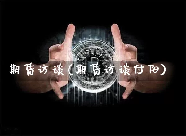 期货访谈(期货访谈付阳)_https://www.hbxfywj.com_期货知识_第1张