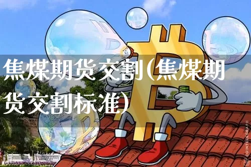 焦煤期货交割(焦煤期货交割标准)_https://www.hbxfywj.com_基金知识_第1张