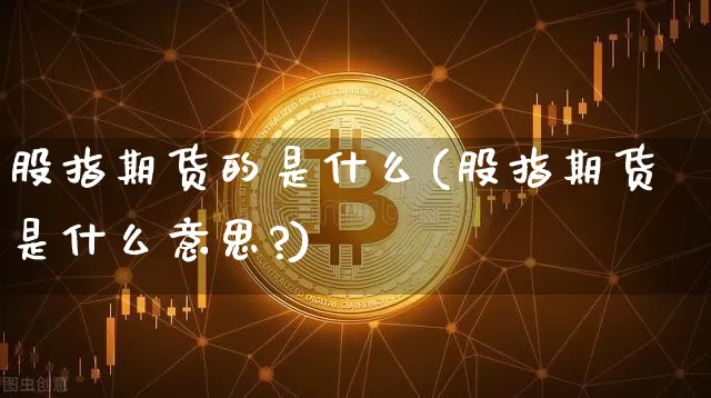 股指期货的是什么(股指期货是什么意思?)_https://www.hbxfywj.com_基金知识_第1张
