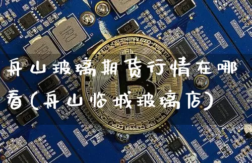 舟山玻璃期货行情在哪看(舟山临城玻璃店)_https://www.hbxfywj.com_股票知识_第1张