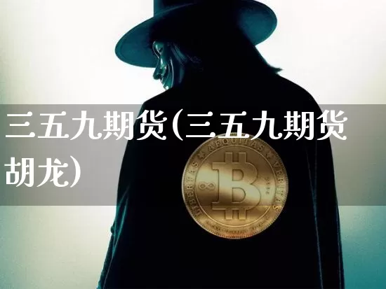 三五九期货(三五九期货胡龙)_https://www.hbxfywj.com_股票知识_第1张