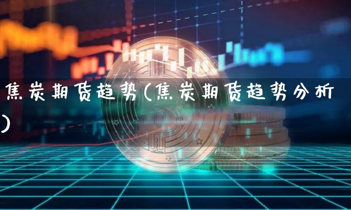 焦炭期货趋势(焦炭期货趋势分析)_https://www.hbxfywj.com_证券知识_第1张
