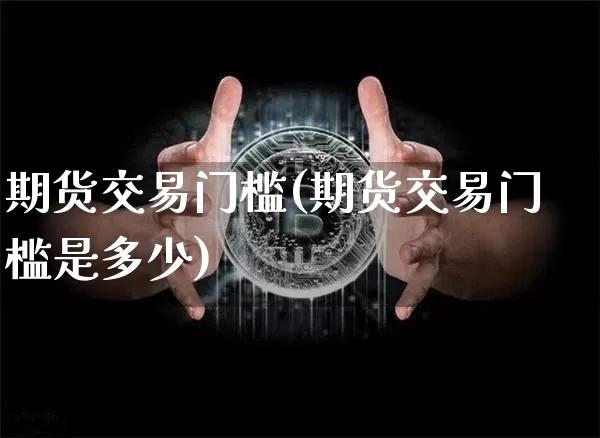 期货交易门槛(期货交易门槛是多少)_https://www.hbxfywj.com_基金知识_第1张