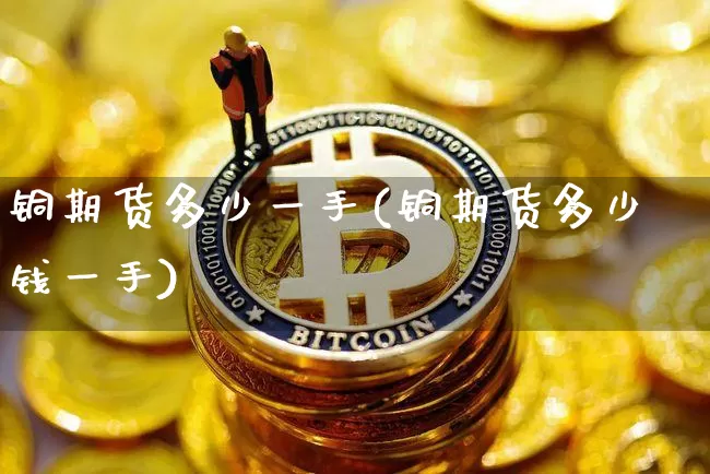 铜期货多少一手(铜期货多少钱一手)_https://www.hbxfywj.com_股票知识_第1张