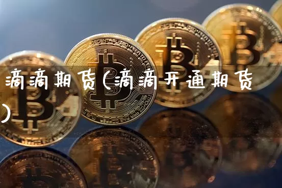 滴滴期货(滴滴开通期货)_https://www.hbxfywj.com_证券知识_第1张