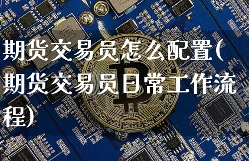 期货交易员怎么配置(期货交易员日常工作流程)_https://www.hbxfywj.com_期货知识_第1张
