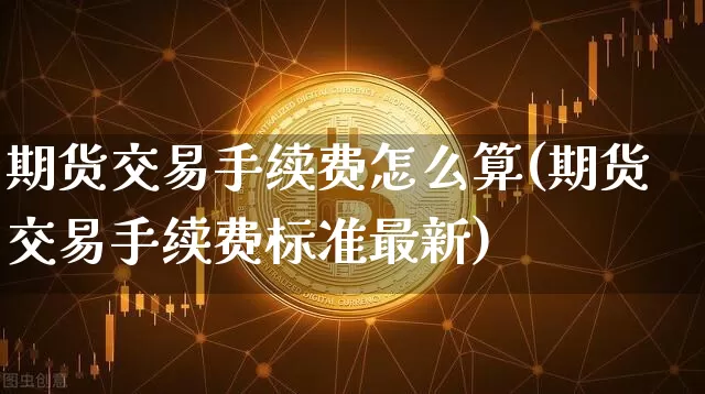 期货交易手续费怎么算(期货交易手续费标准最新)_https://www.hbxfywj.com_股票知识_第1张