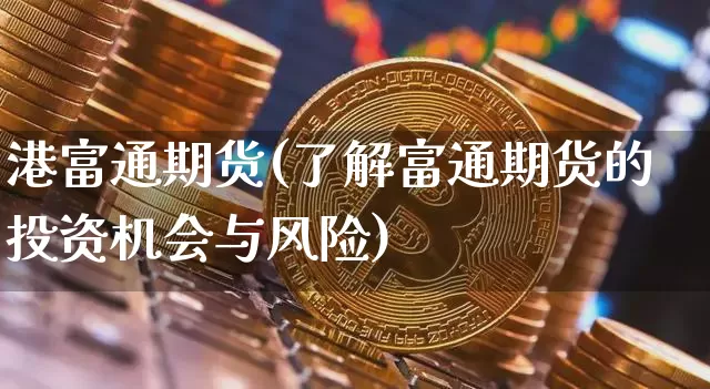 港富通期货(了解富通期货的投资机会与风险)_https://www.hbxfywj.com_证券知识_第1张