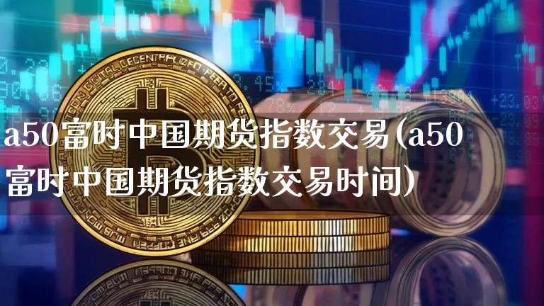a50富时中国期货指数交易(a50富时中国期货指数交易时间)_https://www.hbxfywj.com_股票知识_第1张