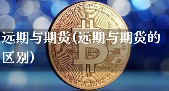 远期与期货(远期与期货的区别)_https://www.hbxfywj.com_基金知识_第1张