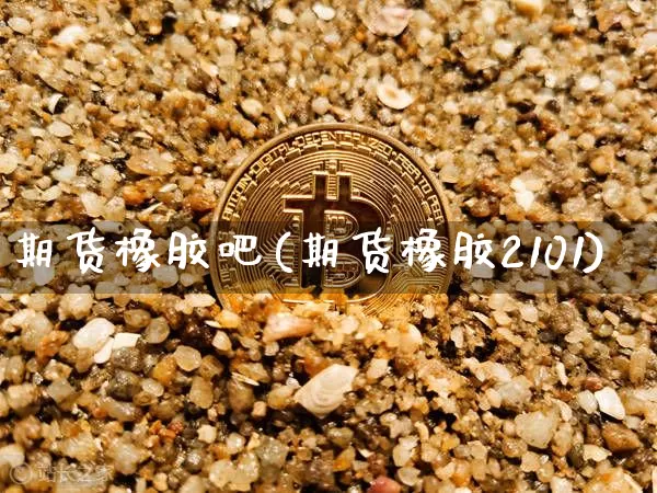 期货橡胶吧(期货橡胶2101)_https://www.hbxfywj.com_证券知识_第1张