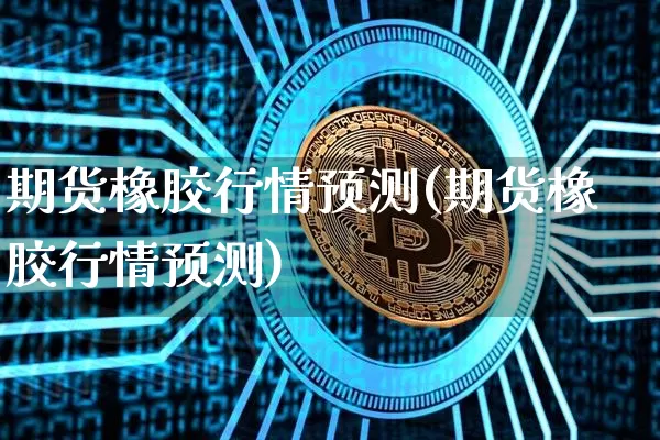 期货橡胶行情预测(期货橡胶行情预测)_https://www.hbxfywj.com_股票知识_第1张