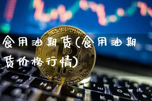 食用油期货(食用油期货价格行情)_https://www.hbxfywj.com_证券知识_第1张