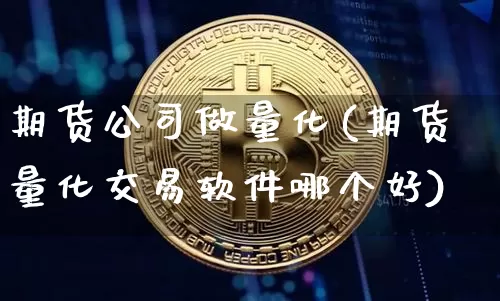 期货公司做量化(期货量化交易软件哪个好)_https://www.hbxfywj.com_基金知识_第1张