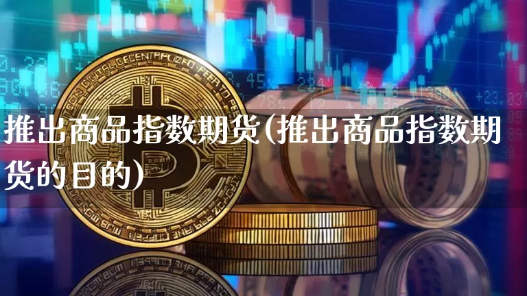 推出商品指数期货(推出商品指数期货的目的)_https://www.hbxfywj.com_股票知识_第1张