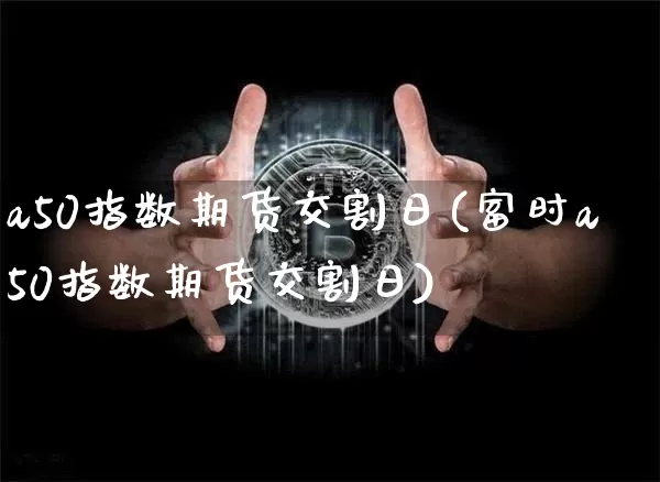 a50指数期货交割日(富时a50指数期货交割日)_https://www.hbxfywj.com_证券知识_第1张