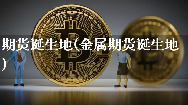 期货诞生地(金属期货诞生地)_https://www.hbxfywj.com_基金知识_第1张