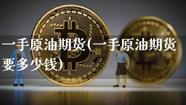 一手原油期货(一手原油期货要多少钱)_https://www.hbxfywj.com_期货知识_第1张