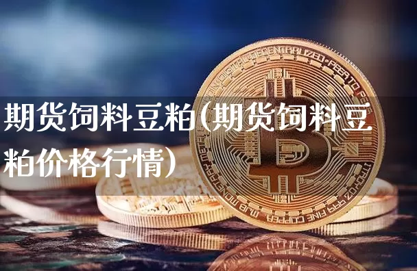 期货饲料豆粕(期货饲料豆粕价格行情)_https://www.hbxfywj.com_基金知识_第1张