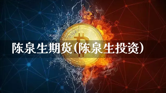 陈泉生期货(陈泉生投资)_https://www.hbxfywj.com_证券知识_第1张