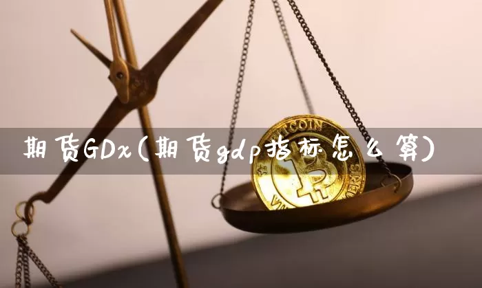 期货GDx(期货gdp指标怎么算)_https://www.hbxfywj.com_股票知识_第1张