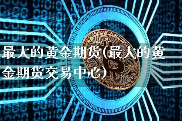 最大的黄金期货(最大的黄金期货交易中心)_https://www.hbxfywj.com_基金知识_第1张