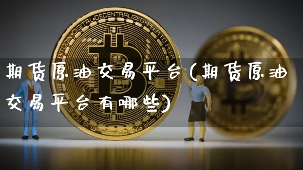 期货原油交易平台(期货原油交易平台有哪些)_https://www.hbxfywj.com_期货知识_第1张