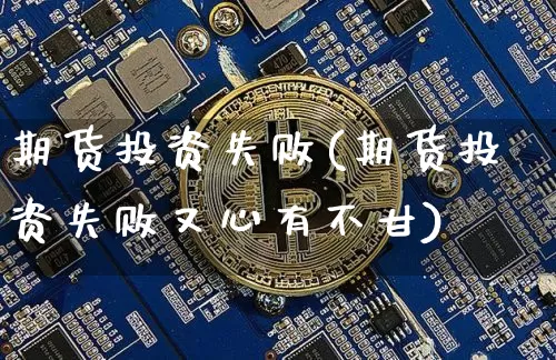 期货投资失败(期货投资失败又心有不甘)_https://www.hbxfywj.com_期货知识_第1张