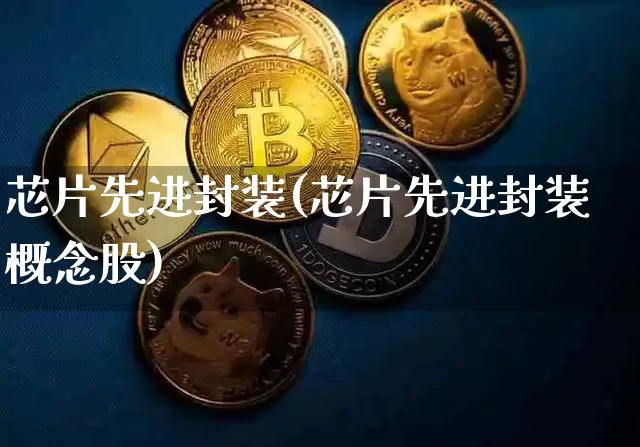 芯片先进封装(芯片先进封装概念股)_https://www.hbxfywj.com_证券知识_第1张