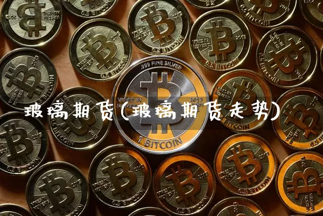 玻璃期货(玻璃期货走势)_https://www.hbxfywj.com_股票知识_第1张