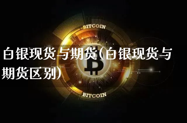 白银现货与期货(白银现货与期货区别)_https://www.hbxfywj.com_证券知识_第1张
