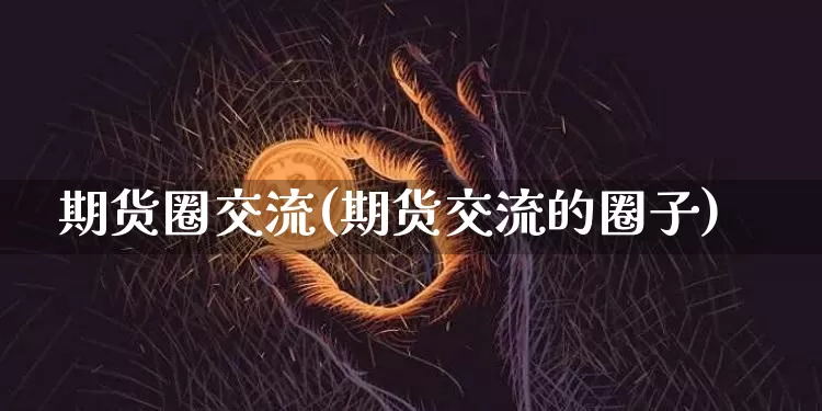 期货圈交流(期货交流的圈子)_https://www.hbxfywj.com_股票知识_第1张