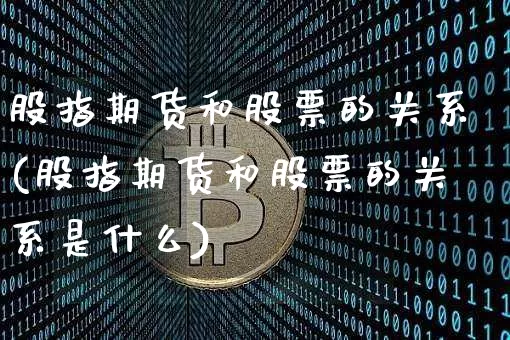 股指期货和股票的关系(股指期货和股票的关系是什么)_https://www.hbxfywj.com_期货知识_第1张