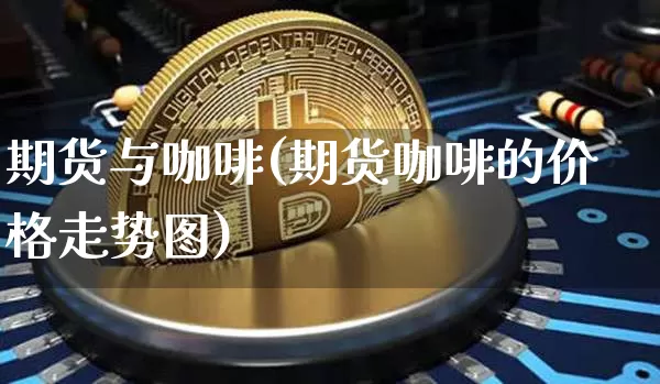 期货与咖啡(期货咖啡的价格走势图)_https://www.hbxfywj.com_基金知识_第1张