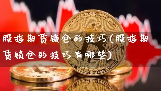 股指期货锁仓的技巧(股指期货锁仓的技巧有哪些)_https://www.hbxfywj.com_股票知识_第1张